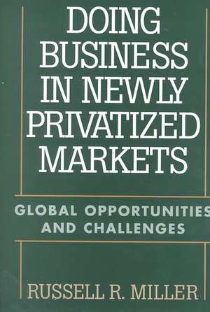 Doing Business in Newly Privatized Markets: Global Opportunities and Challenges de Russell Miller