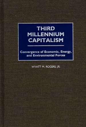 Third Millennium Capitalism: Convergence of Economic, Energy, and Environmental Forces de Wyatt Rogers