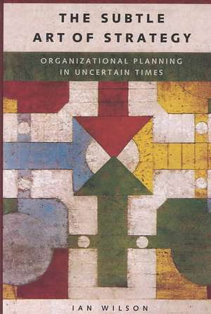 The Subtle Art of Strategy: Organizational Planning in Uncertain Times de Ian Wilson