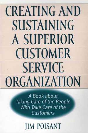 Creating and Sustaining a Superior Customer Service Organization: A Book about Taking Care of the People Who Take Care of the Customers de James Poisant