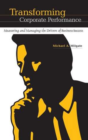 Transforming Corporate Performance: Measuring and Managing the Drivers of Business Success de Michael Milgate