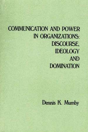 Communication and Power in Organizations: Discourse, Idealogy, and Domination de Dennis K. Mumby