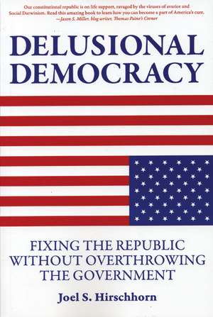 Delusional Democracy: Fixing the Republic Without Overthrowing the Government de Joel Hirschhorn