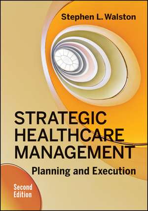 Strategic Healthcare Management: Planning and Execution, Second Edition de Stephen Walston