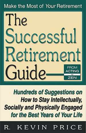 The Successful Retirement Guide: Hundreds of Suggestions on How to Stay Intellectually, Socially and Physically Engaged for the Best Years of Your Lif de R. Kevin Price