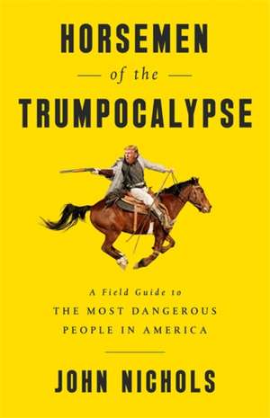 Horsemen of the Trumpocalypse: A Field Guide to the Most Dangerous People in America de John Nichols