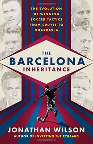 The Barcelona Inheritance: The Evolution of Winning Soccer Tactics from Cruyff to Guardiola de Jonathan Wilson