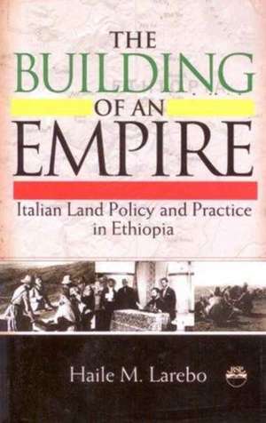 Building Of An Empire: Italian Land Policy and Practice in Ethiopia de Haile M Larebo