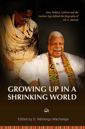 Growing Up in a Shrinking World: How Politics, Culture and the Nuclear Age Defined the Biography of Ali A. Mazrui de D. Ndirangu Wachanga