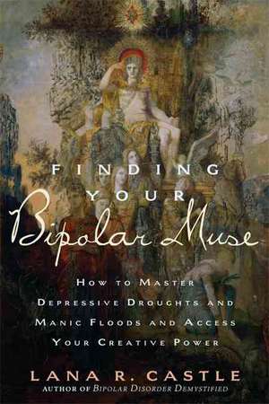 Finding Your Bipolar Muse: How to Master Depressive Droughts and Manic Floods and Access Your Creative Power de Lana R. Castle