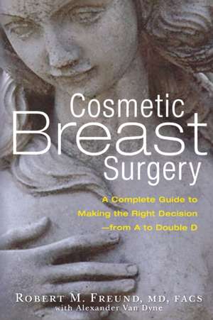 Cosmetic Breast Surgery: A Complete Guide to Making the Right Decision--from A to Double D de Robert M. Freund