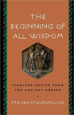 The Beginning of All Wisdom: Timeless Advice from the Ancient Greeks de Steven Stavropoulos