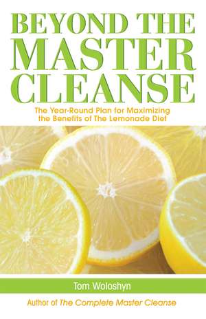 Beyond the Master Cleanse: The Year-Round Plan for Maximizing the Benefits of The Lemonade Diet de Tom Woloshyn