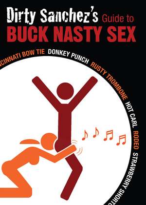 Dirty Sanchez's Guide to Buck Nasty Sex: Cincinnati Bow Tie, Donkey Punch, Rusty Trombone, Hot Carl, Rodeo, Strawberry Shortcake de Dirty Sanchez