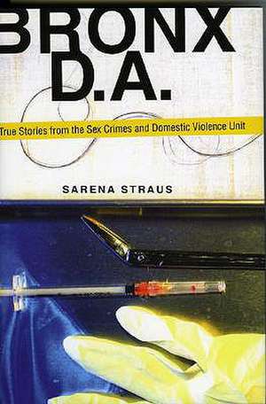 Bronx D.A.: True Stories from the Sex Crimes and Domestic Violence Unit de Sarena Straus