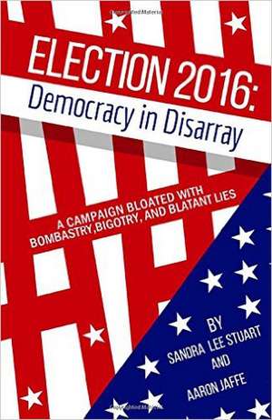 Election 2016: Democracy in Disarray: A Campaign Bloated with Bombastry, Bigotry, and Blatant Lies de Sandra Lee Stuart