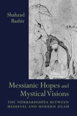 Messianic Hopes and Mystical Visions: The Nurbakhshiya Between Medieval and Modern Islam de Shahzad Bashir