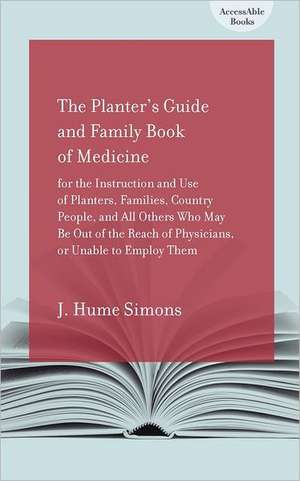 The Planter's Guide and Family Book of Medicine for the Instruction and Use of Planters, Families, Country People, and All Others Who May Be Out of th de John Hume Simons