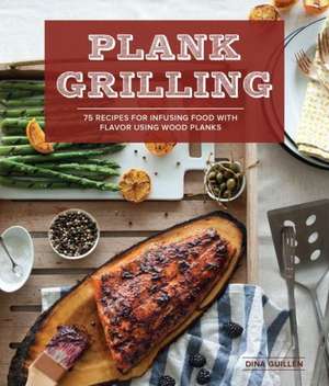 Plank Grilling: 75 Recipes for Infusing Food with Flavor Using Wood Planks de Dina Guillen