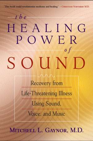 The Healing Power of Sound: Recovery from Life-Threatening Illness Using Sound, Voice, and Music de Mitchell L. Gaynor