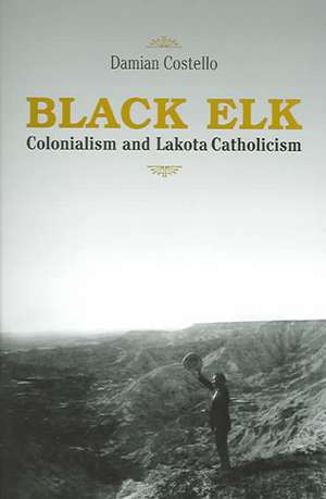 Black Elk: Colonialism and Lakota Catholicism de Damian Costello