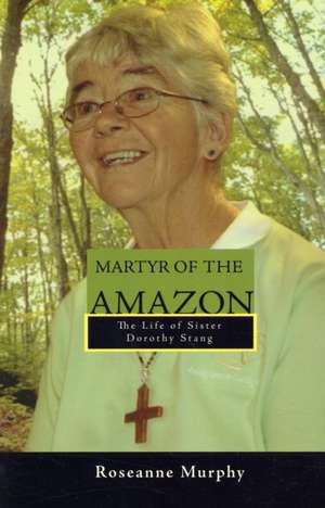 Martyr of the Amazon: The Life of Sister Dorothy Stang de Roseanne Murphy