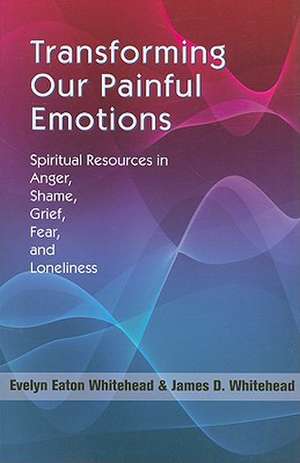 Transforming Our Painful Emotions: Spiritual Resources in Anger, Shame, Grief, Fear and Loneliness de Evelyn Eaton Whitehead