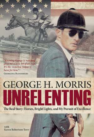 Unrelenting: The Real Story: Horses, Bright Lights and My Pursuit of Excellence de George H. Morris