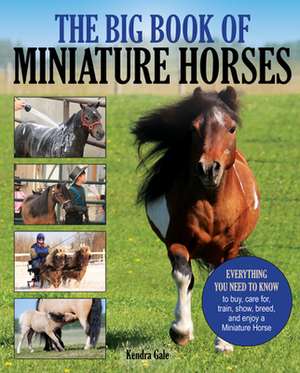 The Big Book of Miniature Horses: Everything You Need to Know to Buy, Care For, Train, Show, Breed, and Enjoy a Miniature Horse of Your Own de Kendra Gale