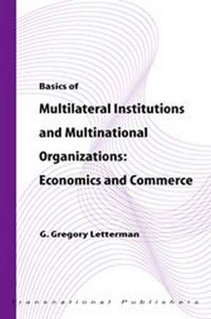 Basics of Multilateral Institutions and Organizations: Economics and Commerce de G. Gregory Letterman