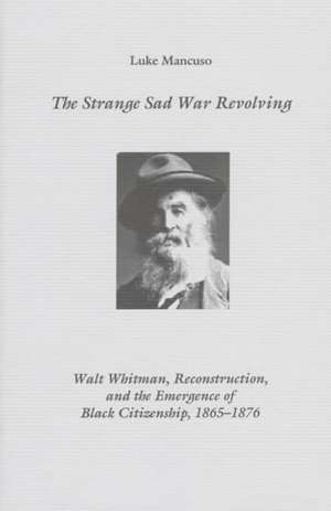 The Strange Sad War Revolving – Walt Whitman, Reconstruction, and the Emergence of Black Citizenship, 1865–1876 de Luke Mancuso