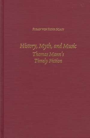 History, Myth, and Music – Thomas Mann`s Timely Fiction de Susan Von Rohr Scaff