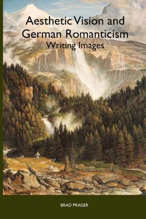 Aesthetic Vision and German Romanticism – Writing Images de Brad Prager