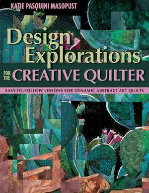 Design Explorations for the Creative Quilter: Easy-To-Follow Lessons for Dynamic Art Quilts de Katie Pasquini Masopust