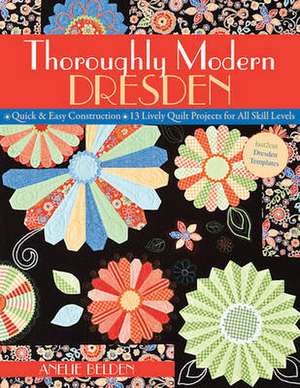 Thoroughly Modern Dresden: 13 Lively Quilt Projects for All Skill Levels de Anelie Belden