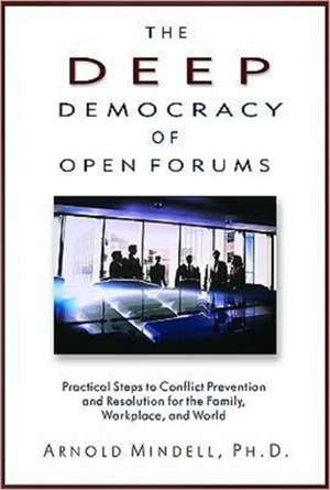 The Deep Democracy of Open Forums: Practical Steps to Conflict Prevention and Resolution for the Family, Workplace, and World de Arnold Mindell