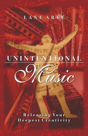 Unintentional Music: Releasing Your Deepest Creativity de Lane Arye