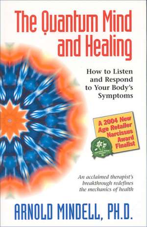 The Quantum Mind and Healing: How to Listen and Respond to Your Body's Symptoms de Arnold Mindell