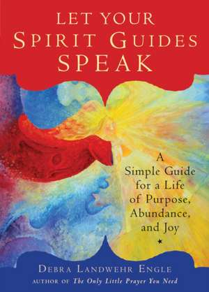 Let Your Spirit Guides Speak: A Simple Guide for a Life of Purpose, Abundance, and Joy de Debra Landwehr Engle