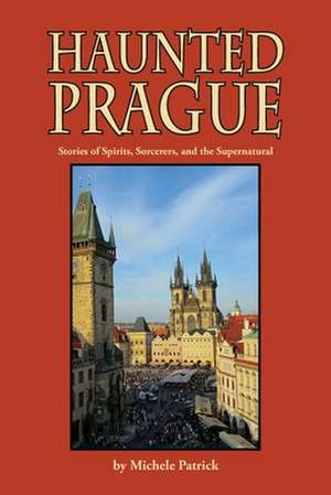 Haunted Prague: Stories of Spirits, Sorcerers, and the Supernatural de Michele Patrick