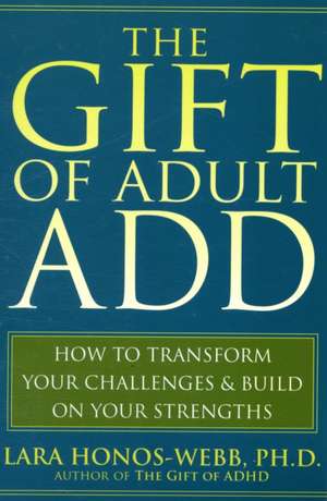 The Gift of Adult ADD: How to Transform Your Challenges & Build on Your Strengths de Lara Honos-Webb