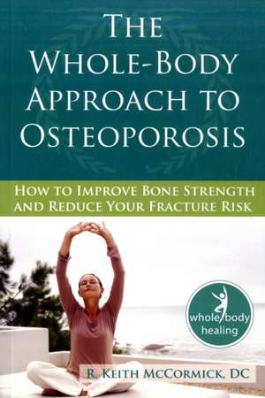 The Whole-Body Approach to Osteoporosis: How to Improve Bone Strength and Reduce Your Fracture Risk de R. Keith McCormick