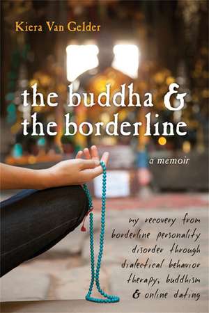 Buddha & The Borderline: My Recovery from Borderline Personality Disorder Through Dialectical Behavior Therapy, Buddhism, & Online Dating de Kiera Van Gelder