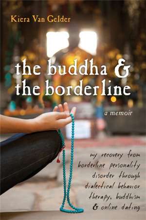 The Buddha & the Borderline: My Recovery from Borderline Personality Disorder Through Dialectical Behavior Therapy, Buddhism, & Online Dating de Kiera Van Gelder