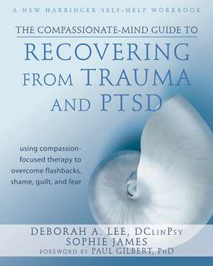 The Compassionate-Mind Guide to Recovering from Trauma and Ptsd: Using Compassion-Focused Therapy to Overcome Flashbacks, Shame, Guilt, and Fear de Deborah Lee