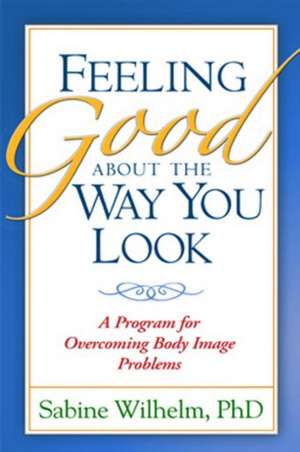 Feeling Good about the Way You Look: A Program for Overcoming Body Image Problems de Sabine Wilhelm