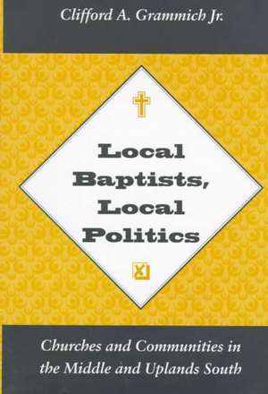 Local Baptists, Local Politics: Churches and Communities in the Middle and Uplands South de Clifford A., Jr. Grammich