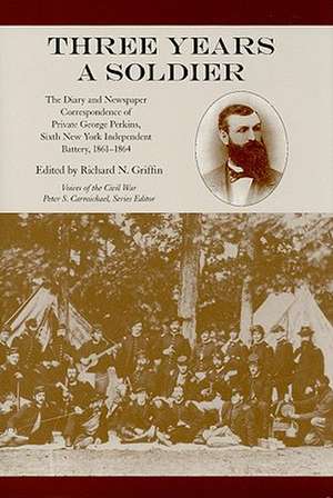 Three Years a Soldier: The Diary and Newspaper Correspondence of Private George Perkins, Sixth New York Independent Battery, 1861-1864 de Richard N. Griffin