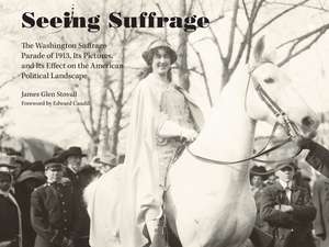 Seeing Suffrage: The 1913 Washington Suffrage Parade, Its Pictures, and Its Effects on the American Political Landscape de James Glen Stovall