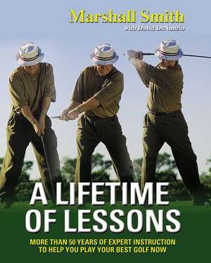 A Lifetime of Lessons: Over 50 Years of Expert Instruction to Help You Play Your Best Golf Now de Marshall Smith